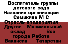 Воспитатель группы детского сада › Название организации ­ Семикина М.С › Отрасль предприятия ­ Другое › Минимальный оклад ­ 18 000 - Все города Работа » Вакансии   . Татарстан респ.